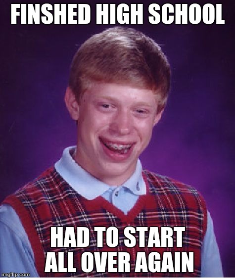 Bad Luck Brian Meme | FINSHED HIGH SCHOOL; HAD TO START ALL OVER AGAIN | image tagged in memes,bad luck brian | made w/ Imgflip meme maker