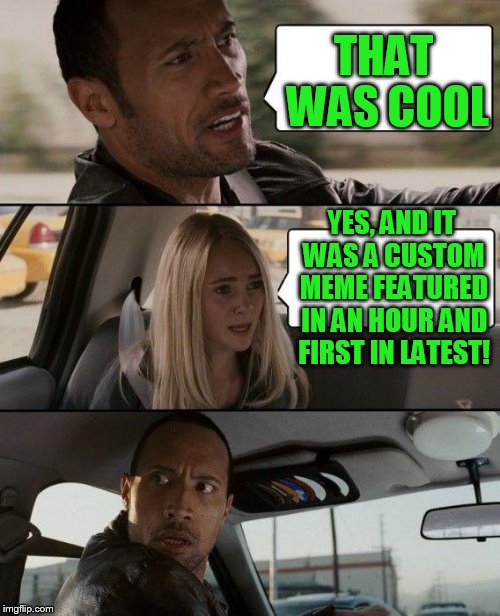 The Rock Driving Meme | THAT WAS COOL YES, AND IT WAS A CUSTOM MEME FEATURED IN AN HOUR AND FIRST IN LATEST! | image tagged in memes,the rock driving | made w/ Imgflip meme maker