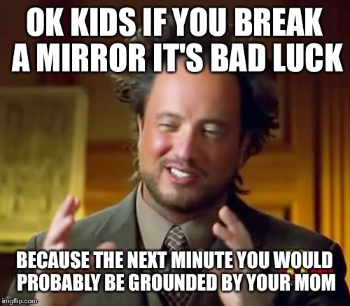 Ancient Aliens Meme | OK KIDS IF YOU BREAK A MIRROR IT'S BAD LUCK; BECAUSE THE NEXT MINUTE YOU WOULD PROBABLY BE GROUNDED BY YOUR MOM | image tagged in memes,ancient aliens | made w/ Imgflip meme maker