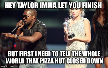 Positive interrupting  | HEY TAYLOR IMMA LET YOU FINISH; BUT FIRST I NEED TO TELL THE WHOLE WORLD THAT PIZZA HUT CLOSED DOWN | image tagged in memes,interupting kanye | made w/ Imgflip meme maker