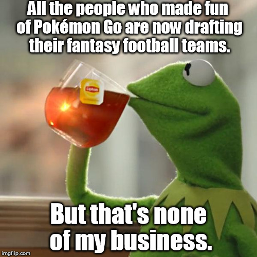 It's one thing or another. | All the people who made fun of Pokémon Go are now drafting their fantasy football teams. But that's none of my business. | image tagged in memes,but thats none of my business,kermit the frog | made w/ Imgflip meme maker