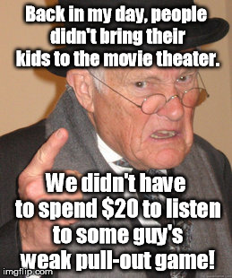 Hire a babysitter, folks! | Back in my day, people didn't bring their kids to the movie theater. We didn't have to spend $20 to listen to some guy's weak pull-out game! | image tagged in memes,back in my day | made w/ Imgflip meme maker