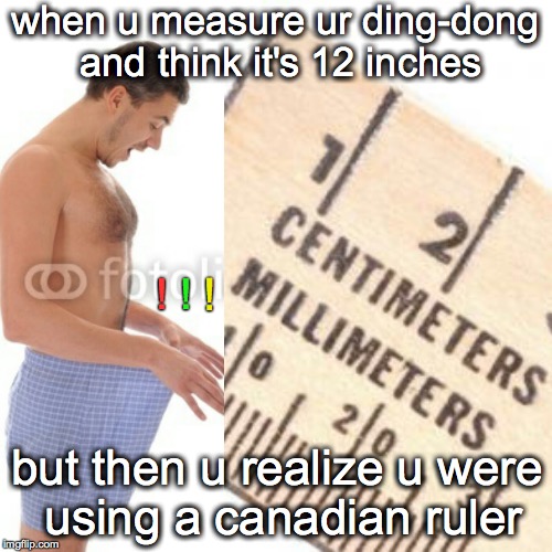 False Hope | when u measure ur ding-dong and think it's 12 inches; ! ! ! but then u realize u were using a canadian ruler | image tagged in penis jokes,original meme,dank memes,funny memes,canada,dick jokes | made w/ Imgflip meme maker