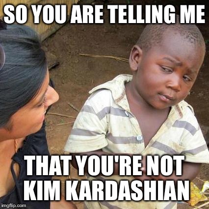 Third World Skeptical Kid | SO YOU ARE TELLING ME; THAT YOU'RE NOT KIM KARDASHIAN | image tagged in memes,third world skeptical kid | made w/ Imgflip meme maker