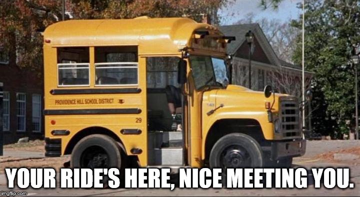 short bus | YOUR RIDE'S HERE, NICE MEETING YOU. | image tagged in short bus | made w/ Imgflip meme maker