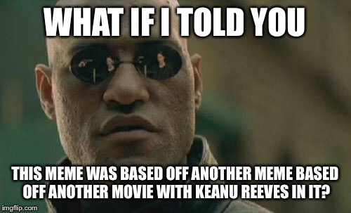 Matrix Morpheus Meme | WHAT IF I TOLD YOU; THIS MEME WAS BASED OFF ANOTHER MEME BASED OFF ANOTHER MOVIE WITH KEANU REEVES IN IT? | image tagged in memes,matrix morpheus | made w/ Imgflip meme maker