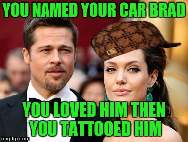 Brangelina |  YOU NAMED YOUR CAR BRAD; YOU LOVED HIM
THEN YOU TATTOOED HIM | image tagged in brangelina,scumbag | made w/ Imgflip meme maker