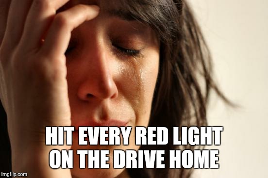 And a train crossing  | HIT EVERY RED LIGHT ON THE DRIVE HOME | image tagged in memes,first world problems | made w/ Imgflip meme maker