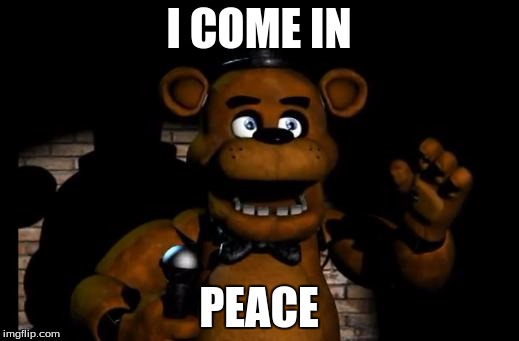 fnaf freddy | I COME IN; PEACE | image tagged in fnaf freddy | made w/ Imgflip meme maker