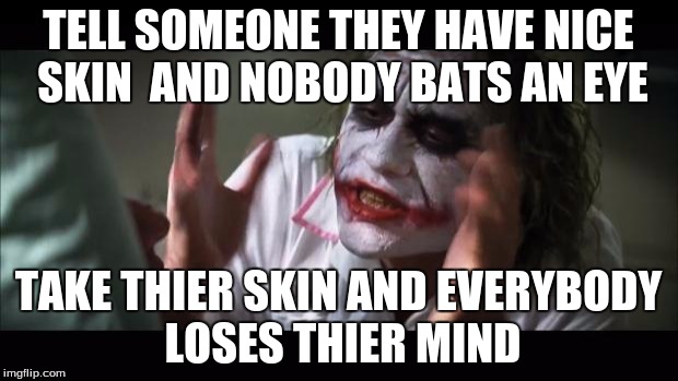 And everybody loses their minds | TELL SOMEONE THEY HAVE NICE SKIN 
AND NOBODY BATS AN EYE; TAKE THIER SKIN AND EVERYBODY LOSES THIER MIND | image tagged in memes,and everybody loses their minds | made w/ Imgflip meme maker