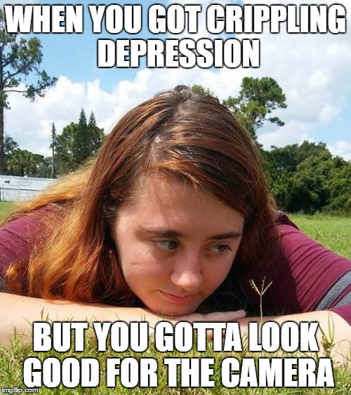 I promised my friend I'd make her into a meme | WHEN YOU GOT CRIPPLING DEPRESSION; BUT YOU GOTTA LOOK GOOD FOR THE CAMERA | image tagged in memes | made w/ Imgflip meme maker
