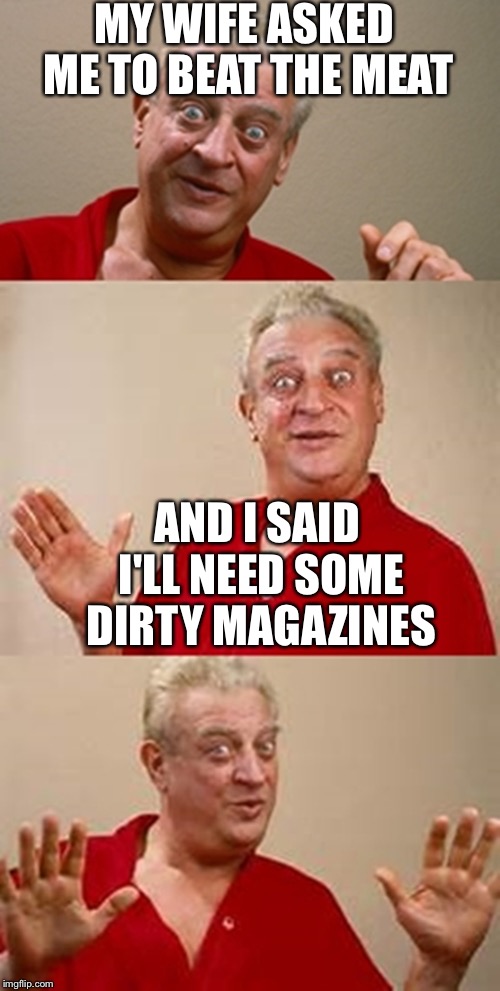 bad pun Dangerfield  | MY WIFE ASKED ME TO BEAT THE MEAT; AND I SAID I'LL NEED SOME DIRTY MAGAZINES | image tagged in bad pun dangerfield,memes,dirty magazines,meat | made w/ Imgflip meme maker