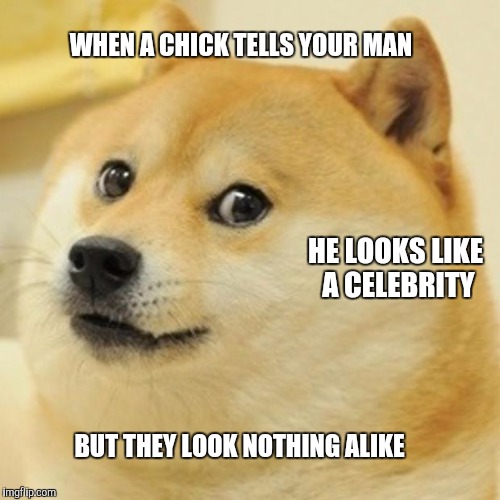 Doge Meme | WHEN A CHICK TELLS YOUR MAN; HE LOOKS LIKE A CELEBRITY; BUT THEY LOOK NOTHING ALIKE | image tagged in memes,doge,relationships,thirsty | made w/ Imgflip meme maker