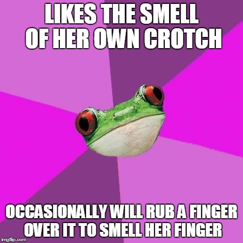 Foul Bachelorette Frog Meme | LIKES THE SMELL OF HER OWN CROTCH; OCCASIONALLY WILL RUB A FINGER OVER IT TO SMELL HER FINGER | image tagged in memes,foul bachelorette frog | made w/ Imgflip meme maker