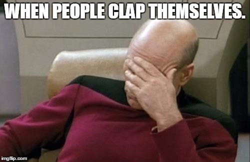 Captain Picard Facepalm | WHEN PEOPLE CLAP THEMSELVES. | image tagged in memes,captain picard facepalm | made w/ Imgflip meme maker