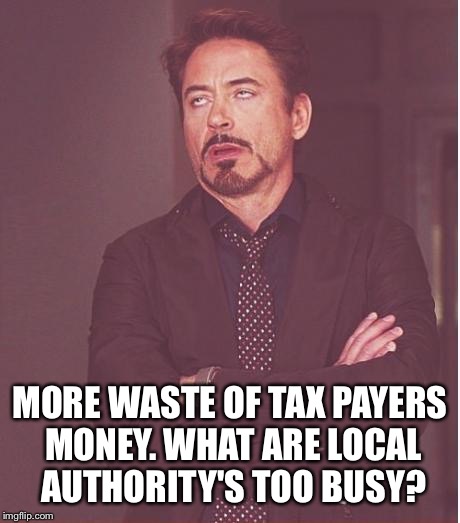 Face You Make Robert Downey Jr Meme | MORE WASTE OF TAX PAYERS MONEY. WHAT ARE LOCAL AUTHORITY'S TOO BUSY? | image tagged in memes,face you make robert downey jr | made w/ Imgflip meme maker