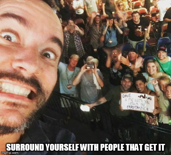 DMB SURROUND YOURSELF WITH PEOPLE THAT GET IT | SURROUND YOURSELF WITH PEOPLE THAT GET IT | image tagged in dmb,dave matthews,surround yourself with people that get it | made w/ Imgflip meme maker