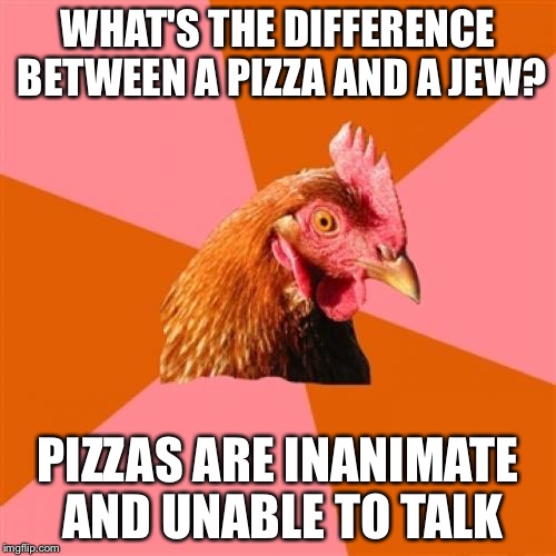 Anti Joke Chicken Meme | WHAT'S THE DIFFERENCE BETWEEN A PIZZA AND A JEW? PIZZAS ARE INANIMATE AND UNABLE TO TALK | image tagged in memes,anti joke chicken | made w/ Imgflip meme maker