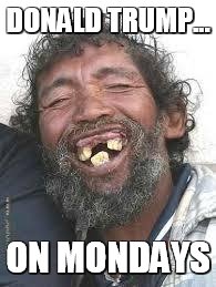 Happy Ugly people |  DONALD TRUMP... ON MONDAYS | image tagged in happy ugly people | made w/ Imgflip meme maker
