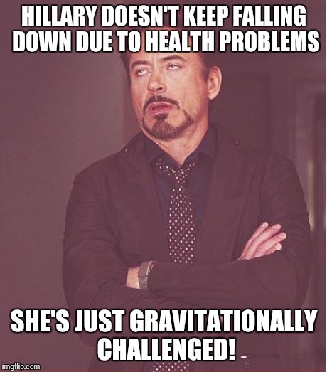Face You Make Robert Downey Jr Meme | HILLARY DOESN'T KEEP FALLING DOWN DUE TO HEALTH PROBLEMS; SHE'S JUST GRAVITATIONALLY CHALLENGED! | image tagged in memes,face you make robert downey jr | made w/ Imgflip meme maker