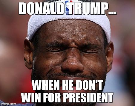 sad-lebron |  DONALD TRUMP... WHEN HE DON'T WIN FOR PRESIDENT | image tagged in sad-lebron | made w/ Imgflip meme maker