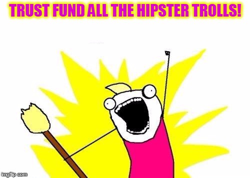 X All The Y Meme | TRUST FUND ALL THE HIPSTER TROLLS! | image tagged in memes,x all the y | made w/ Imgflip meme maker