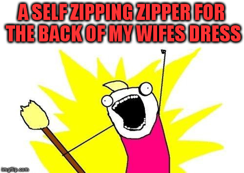 X All The Y Meme | A SELF ZIPPING ZIPPER FOR THE BACK OF MY WIFES DRESS | image tagged in memes,x all the y | made w/ Imgflip meme maker