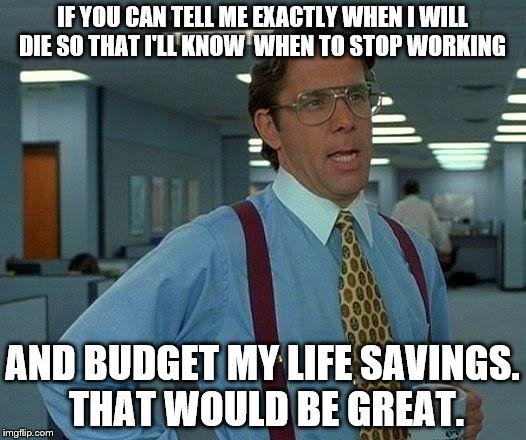 When is the finish line? | IF YOU CAN TELL ME EXACTLY WHEN I WILL DIE SO THAT I'LL KNOW  WHEN TO STOP WORKING; AND BUDGET MY LIFE SAVINGS. THAT WOULD BE GREAT. | image tagged in memes,that would be great | made w/ Imgflip meme maker