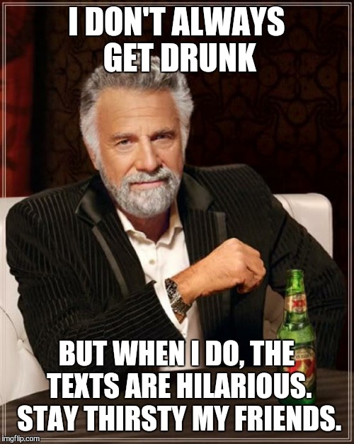 The Most Interesting Man In The World | I DON'T ALWAYS GET DRUNK; BUT WHEN I DO, THE TEXTS ARE HILARIOUS. STAY THIRSTY MY FRIENDS. | image tagged in memes,the most interesting man in the world | made w/ Imgflip meme maker