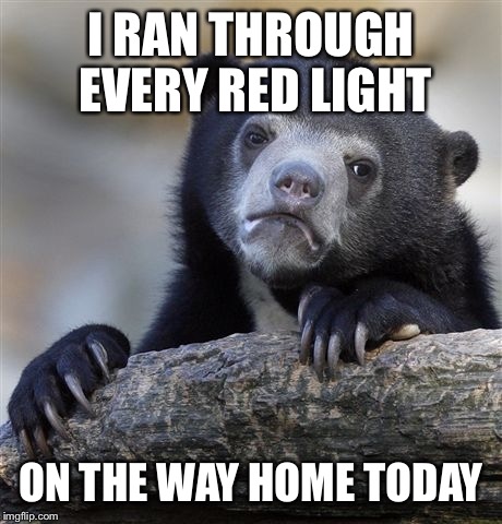 Confession Bear Meme | I RAN THROUGH EVERY RED LIGHT ON THE WAY HOME TODAY | image tagged in memes,confession bear | made w/ Imgflip meme maker