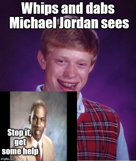Bad Luck Brian | Whips and dabs Michael Jordan sees; Stop it, get some help | image tagged in memes,bad luck brian | made w/ Imgflip meme maker