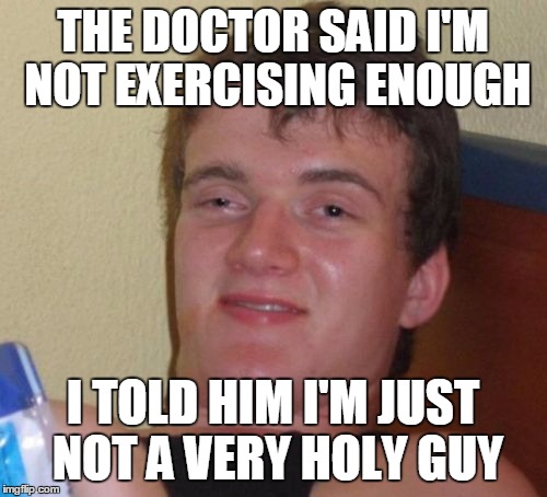 10 Guy | THE DOCTOR SAID I'M NOT EXERCISING ENOUGH; I TOLD HIM I'M JUST NOT A VERY HOLY GUY | image tagged in memes,10 guy | made w/ Imgflip meme maker