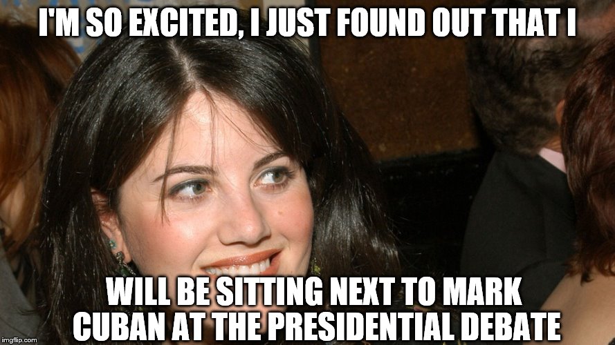 Seem s a little juvenile for the Clinton campaign to do that, but as long as we are behaving like children...  | I'M SO EXCITED, I JUST FOUND OUT THAT I; WILL BE SITTING NEXT TO MARK CUBAN AT THE PRESIDENTIAL DEBATE | image tagged in memes,monica,mark cuban,debates | made w/ Imgflip meme maker