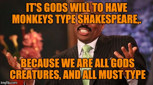 Steve Harvey Meme | IT'S GODS WILL TO HAVE MONKEYS TYPE SHAKESPEARE,. BECAUSE WE ARE ALL GODS CREATURES, AND ALL MUST TYPE | image tagged in memes,steve harvey | made w/ Imgflip meme maker