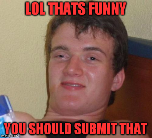 10 Guy Meme | LOL THATS FUNNY YOU SHOULD SUBMIT THAT | image tagged in memes,10 guy | made w/ Imgflip meme maker