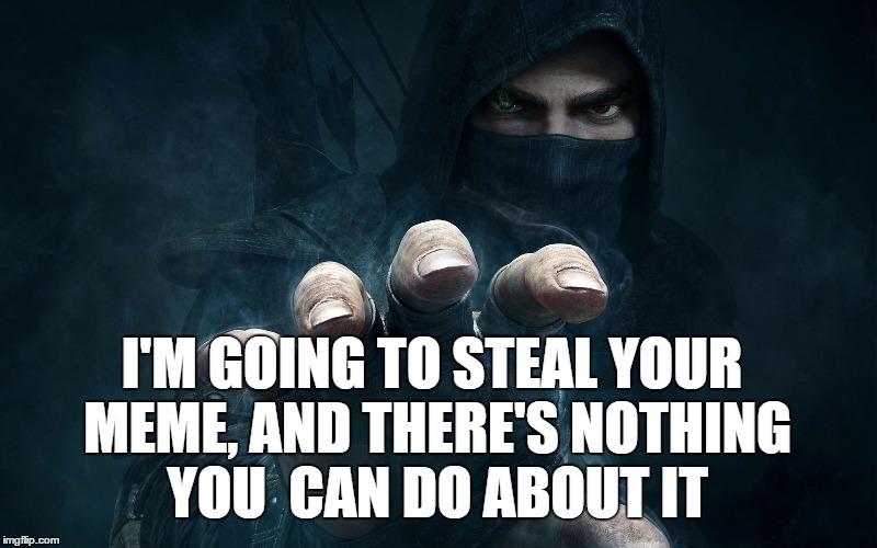 I'M GOING TO STEAL YOUR MEME, AND THERE'S NOTHING YOU  CAN DO ABOUT IT | image tagged in thief,memes,funny memes,meme,stealing,steal | made w/ Imgflip meme maker