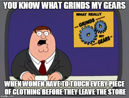 Peter Griffin News Meme | YOU KNOW WHAT GRINDS MY GEARS; WHEN WOMEN HAVE TO TOUCH EVERY PIECE OF CLOTHING BEFORE THEY LEAVE THE STORE | image tagged in memes,peter griffin news | made w/ Imgflip meme maker