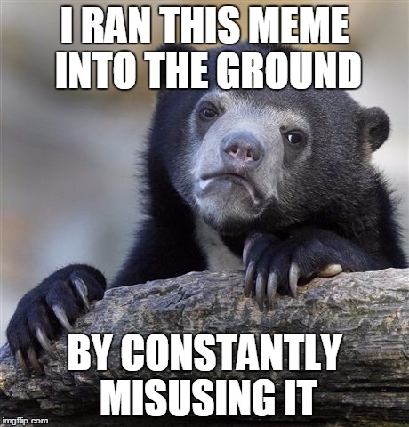 Confession Bear | I RAN THIS MEME INTO THE GROUND; BY CONSTANTLY MISUSING IT | image tagged in memes,confession bear | made w/ Imgflip meme maker