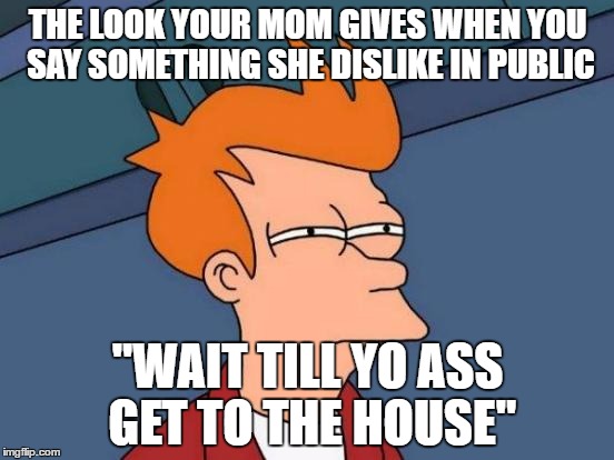 Futurama Fry | THE LOOK YOUR MOM GIVES WHEN YOU SAY SOMETHING SHE DISLIKE IN PUBLIC; "WAIT TILL YO ASS GET TO THE HOUSE" | image tagged in memes,futurama fry | made w/ Imgflip meme maker
