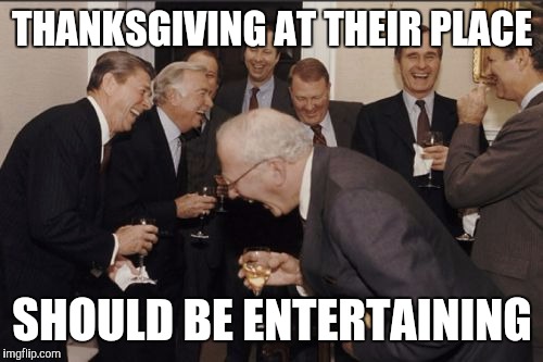 Laughing Men In Suits Meme | THANKSGIVING AT THEIR PLACE SHOULD BE ENTERTAINING | image tagged in memes,laughing men in suits | made w/ Imgflip meme maker