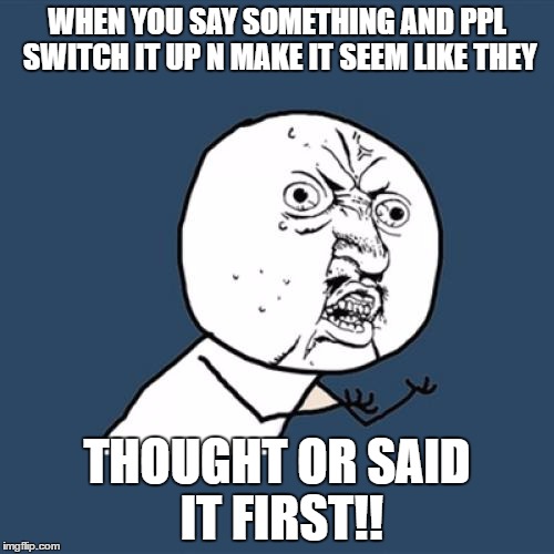 Y U No | WHEN YOU SAY SOMETHING AND PPL SWITCH IT UP N MAKE IT SEEM LIKE THEY; THOUGHT OR SAID IT FIRST!! | image tagged in memes,y u no | made w/ Imgflip meme maker