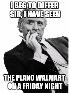 Condescending Bill | I BEG TO DIFFER SIR, I HAVE SEEN THE PLANO WALMART ON A FRIDAY NIGHT | image tagged in condescending bill | made w/ Imgflip meme maker