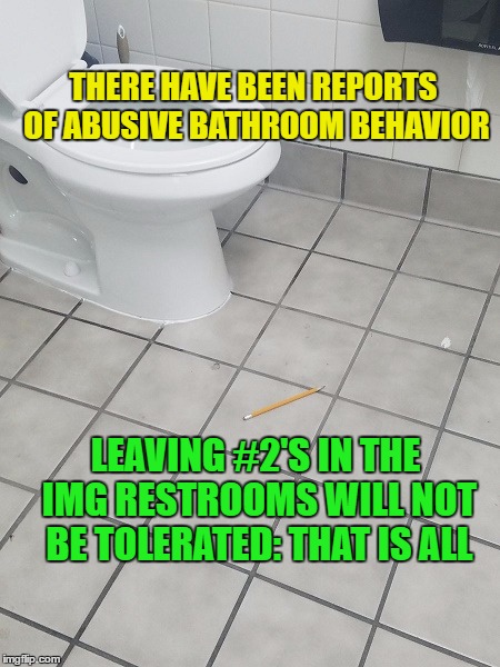 Leave a 2 No Loo 4 U | THERE HAVE BEEN REPORTS OF ABUSIVE BATHROOM BEHAVIOR; LEAVING #2'S IN THE IMG RESTROOMS WILL NOT BE TOLERATED: THAT IS ALL | image tagged in funny,dark humor,memes | made w/ Imgflip meme maker