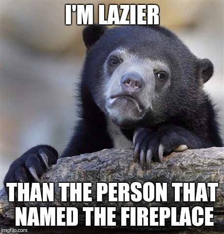 Confession Bear | I'M LAZIER; THAN THE PERSON THAT NAMED THE FIREPLACE | image tagged in memes,confession bear | made w/ Imgflip meme maker
