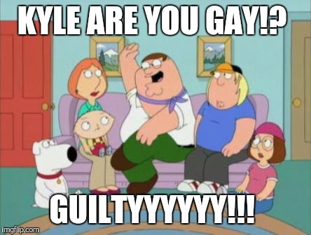 Family Guy - GUILTY!! | KYLE ARE YOU GAY!? GUILTYYYYYY!!! | image tagged in family guy - guilty | made w/ Imgflip meme maker