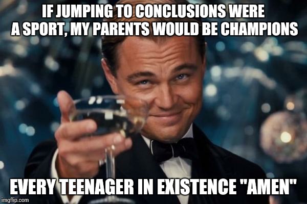 Leonardo Dicaprio Cheers Meme | IF JUMPING TO CONCLUSIONS WERE A SPORT, MY PARENTS WOULD BE CHAMPIONS; EVERY TEENAGER IN EXISTENCE "AMEN" | image tagged in memes,leonardo dicaprio cheers | made w/ Imgflip meme maker