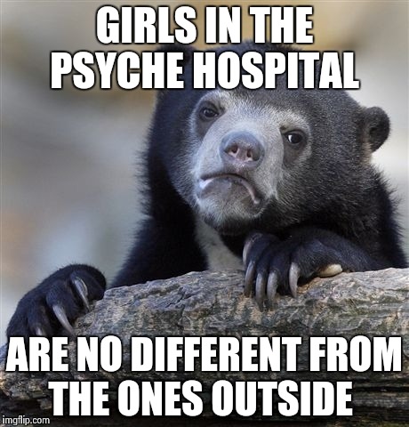 I would know from experience  | GIRLS IN THE PSYCHE HOSPITAL; ARE NO DIFFERENT FROM THE ONES OUTSIDE | image tagged in memes,confession bear | made w/ Imgflip meme maker