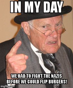 Back In My Day Meme | IN MY DAY; WE HAD TO FIGHT THE NAZIS BEFORE WE COULD FLIP BURGERS! | image tagged in memes,back in my day | made w/ Imgflip meme maker