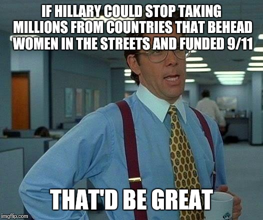 That Would Be Great Meme | IF HILLARY COULD STOP TAKING MILLIONS FROM COUNTRIES THAT BEHEAD WOMEN IN THE STREETS AND FUNDED 9/11 THAT'D BE GREAT | image tagged in memes,that would be great | made w/ Imgflip meme maker