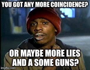 Y'all Got Any More Of That Meme | YOU GOT ANY MORE COINCIDENCE? OR MAYBE MORE LIES AND A SOME GUNS? | image tagged in memes,yall got any more of | made w/ Imgflip meme maker
